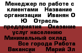 Менеджер по работе с клиентами › Название организации ­ Иванян О.Ю › Отрасль предприятия ­ Оказание услуг населению › Минимальный оклад ­ 30 000 - Все города Работа » Вакансии   . Марий Эл респ.,Йошкар-Ола г.